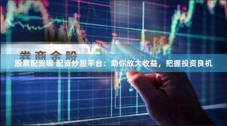 股票配资哪 配资炒股平台：助你放大收益，把握投资良机