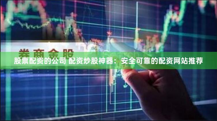 股票配资的公司 配资炒股神器：安全可靠的配资网站推荐