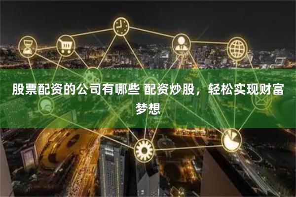 股票配资的公司有哪些 配资炒股，轻松实现财富梦想