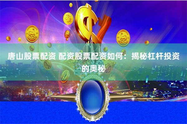 唐山股票配资 配资股票配资如何：揭秘杠杆投资的奥秘