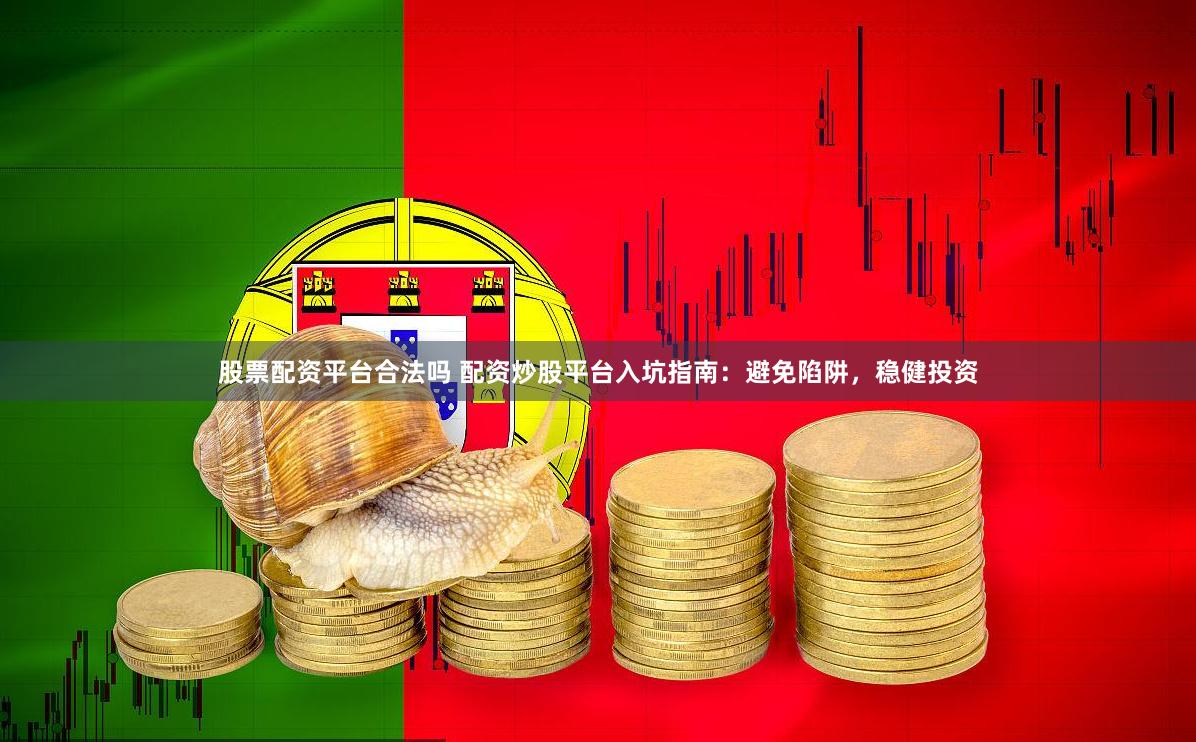股票配资平台合法吗 配资炒股平台入坑指南：避免陷阱，稳健投资