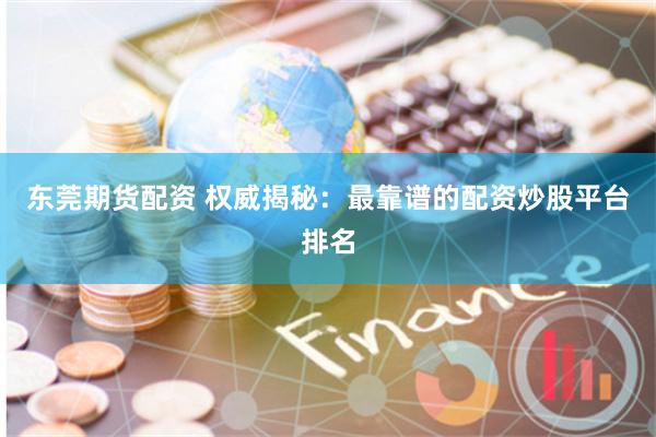 东莞期货配资 权威揭秘：最靠谱的配资炒股平台排名