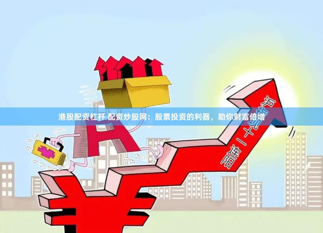 港股配资杠杆 配资炒股网：股票投资的利器，助你财富倍增