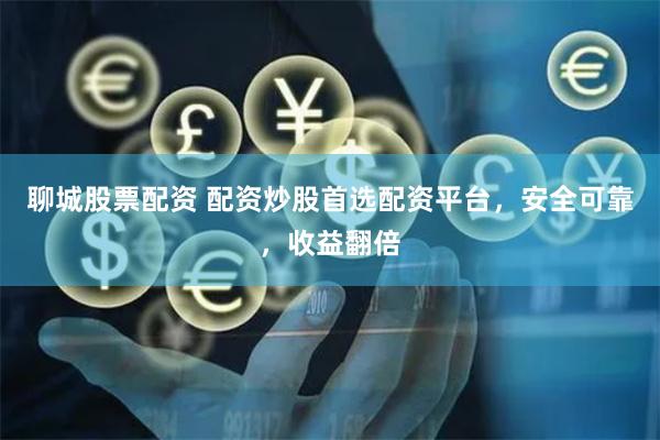 聊城股票配资 配资炒股首选配资平台，安全可靠，收益翻倍