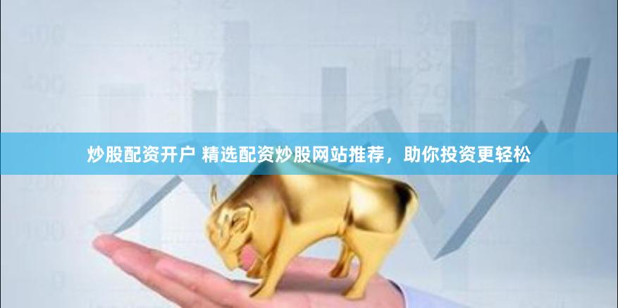 炒股配资开户 精选配资炒股网站推荐，助你投资更轻松