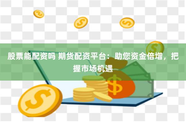 股票能配资吗 期货配资平台：助您资金倍增，把握市场机遇