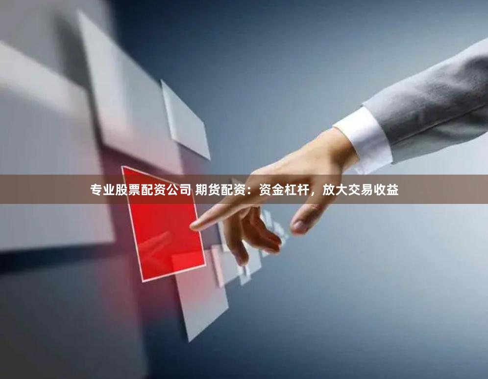 专业股票配资公司 期货配资：资金杠杆，放大交易收益