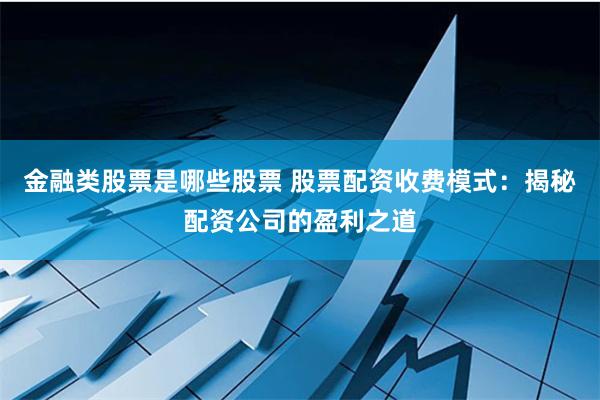 金融类股票是哪些股票 股票配资收费模式：揭秘配资公司的盈利之道