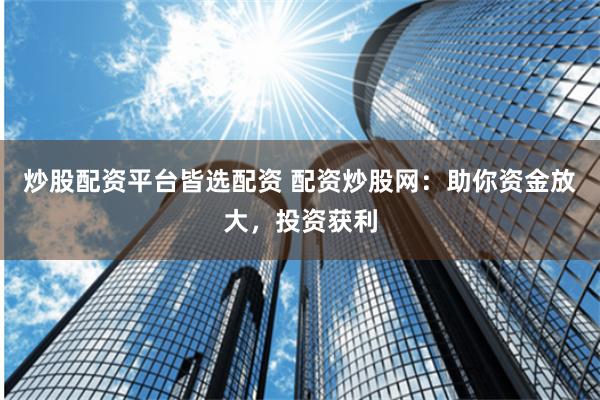 炒股配资平台皆选配资 配资炒股网：助你资金放大，投资获利