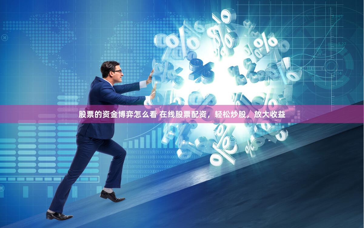 股票的资金博弈怎么看 在线股票配资，轻松炒股，放大收益