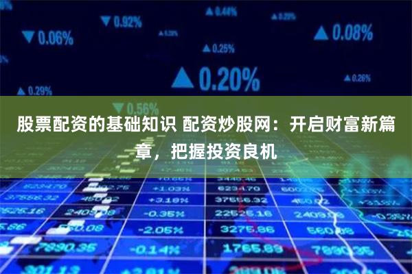 股票配资的基础知识 配资炒股网：开启财富新篇章，把握投资良机