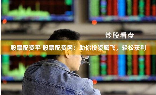 股票配资平 股票配资网：助你投资腾飞，轻松获利