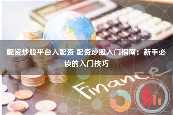 配资炒股平台入配资 配资炒股入门指南：新手必读的入门技巧