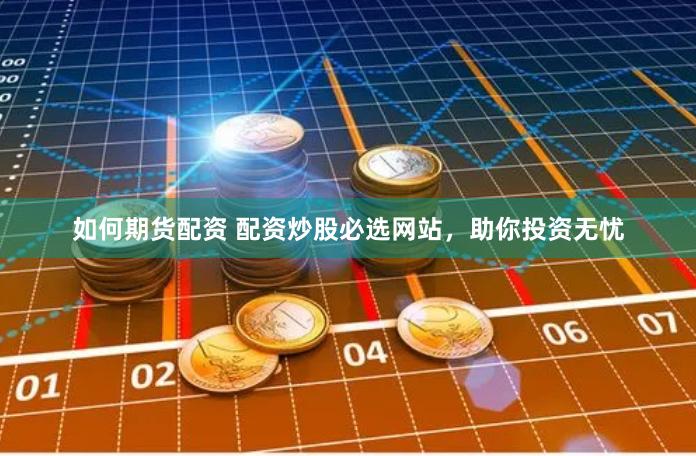 如何期货配资 配资炒股必选网站，助你投资无忧