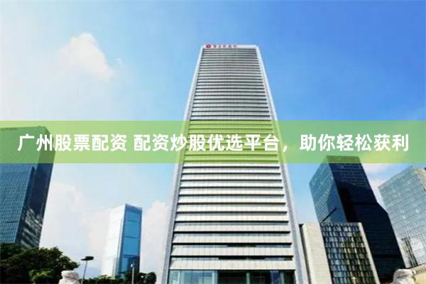 广州股票配资 配资炒股优选平台，助你轻松获利