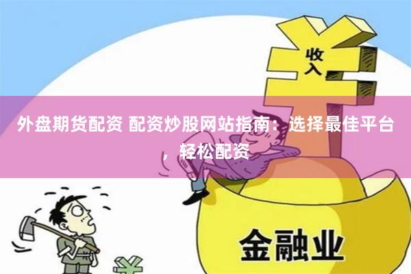 外盘期货配资 配资炒股网站指南：选择最佳平台，轻松配资