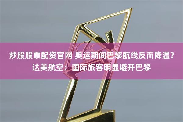 炒股股票配资官网 奥运期间巴黎航线反而降温？达美航空：国际旅客明显避开巴黎