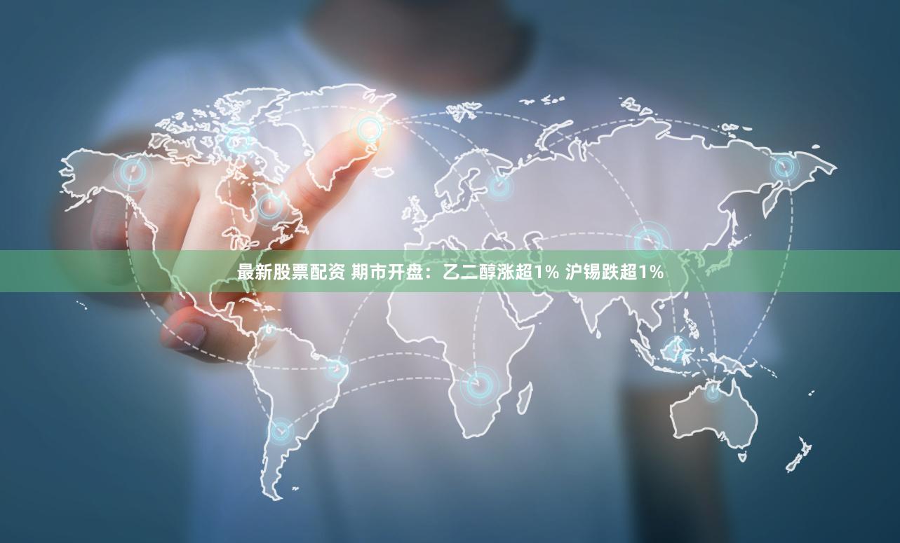 最新股票配资 期市开盘：乙二醇涨超1% 沪锡跌超1%
