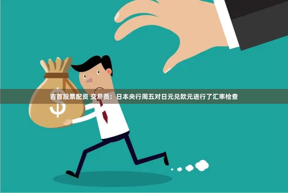 吉首股票配资 交易员：日本央行周五对日元兑欧元进行了汇率检查