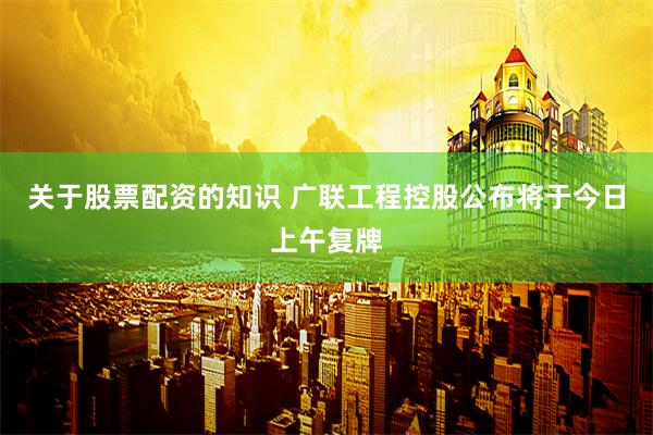 关于股票配资的知识 广联工程控股公布将于今日上午复牌