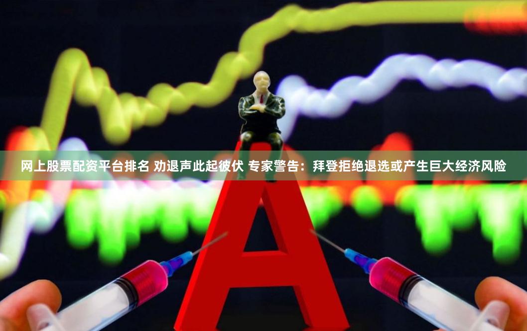 网上股票配资平台排名 劝退声此起彼伏 专家警告：拜登拒绝退选或产生巨大经济风险