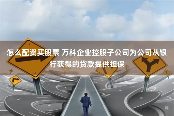 怎么配资买股票 万科企业控股子公司为公司从银行获得的贷款提供担保