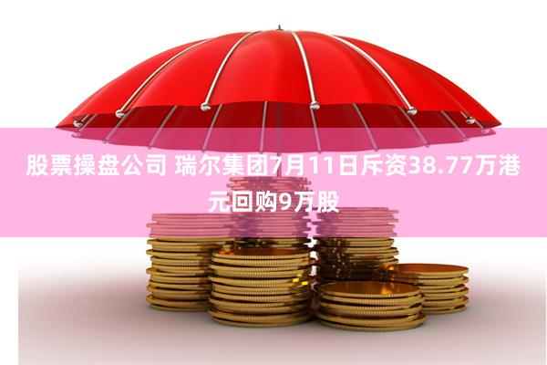 股票操盘公司 瑞尔集团7月11日斥资38.77万港元回购9万股