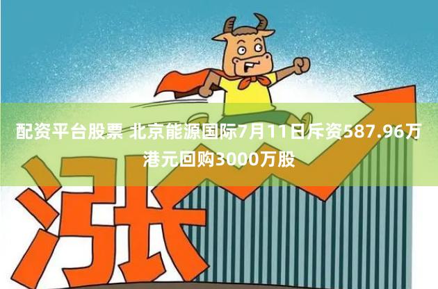 配资平台股票 北京能源国际7月11日斥资587.96万港元回购3000万股