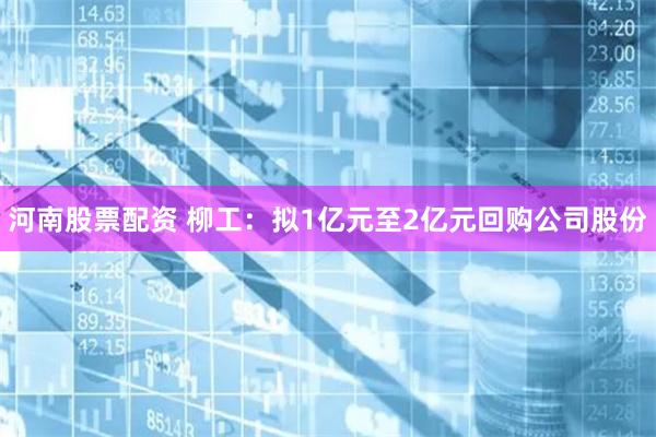 河南股票配资 柳工：拟1亿元至2亿元回购公司股份