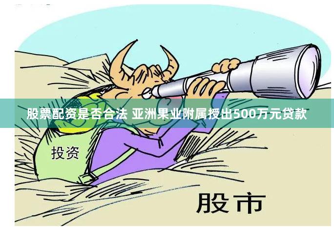 股票配资是否合法 亚洲果业附属授出500万元贷款