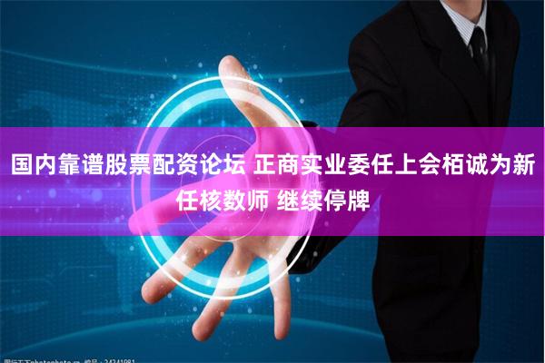 国内靠谱股票配资论坛 正商实业委任上会栢诚为新任核数师 继续停牌