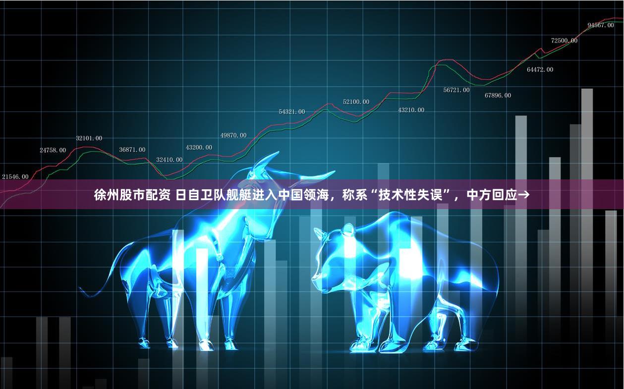 徐州股市配资 日自卫队舰艇进入中国领海，称系“技术性失误”，中方回应→