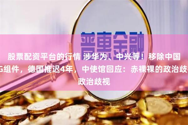 股票配资平台的行情 涉华为、中兴等！移除中国5G组件，德国推迟4年，中使馆回应：赤裸裸的政治歧视