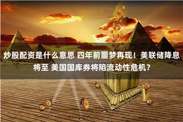 炒股配资是什么意思 四年前噩梦再现！美联储降息将至 美国国库券将陷流动性危机？