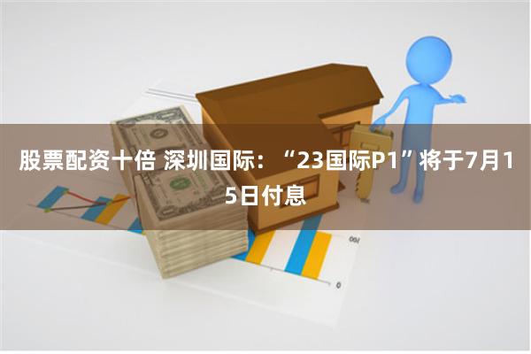 股票配资十倍 深圳国际：“23国际P1”将于7月15日付息