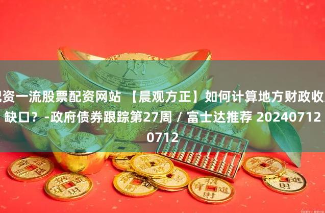 配资一流股票配资网站 【晨观方正】如何计算地方财政收支缺口？-政府债券跟踪第27周 / 富士达推荐 20240712