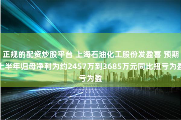 正规的配资炒股平台 上海石油化工股份发盈喜 预期上半年归母净利为约2457万到3685万元同比扭亏为盈