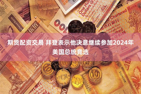 期货配资交易 拜登表示他决意继续参加2024年美国总统竞选