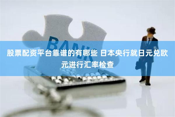 股票配资平台靠谱的有哪些 日本央行就日元兑欧元进行汇率检查