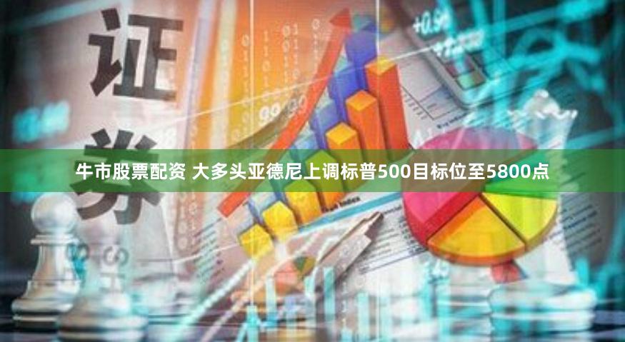 牛市股票配资 大多头亚德尼上调标普500目标位至5800点