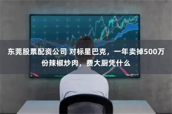 东莞股票配资公司 对标星巴克，一年卖掉500万份辣椒炒肉，费大厨凭什么