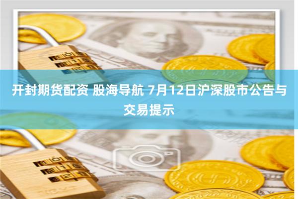 开封期货配资 股海导航 7月12日沪深股市公告与交易提示