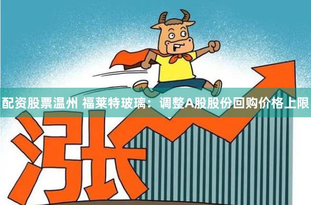 配资股票温州 福莱特玻璃：调整A股股份回购价格上限