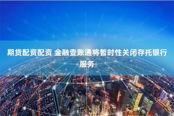 期货配资配资 金融壹账通将暂时性关闭存托银行服务