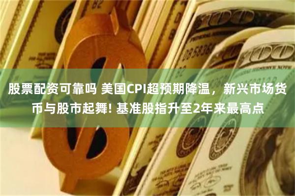 股票配资可靠吗 美国CPI超预期降温，新兴市场货币与股市起舞! 基准股指升至2年来最高点