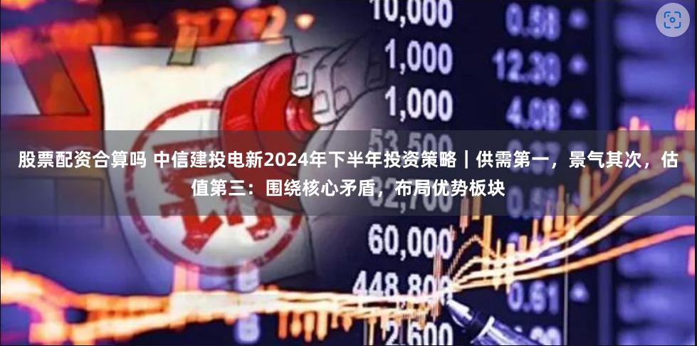 股票配资合算吗 中信建投电新2024年下半年投资策略｜供需第一，景气其次，估值第三：围绕核心矛盾，布局优势板块