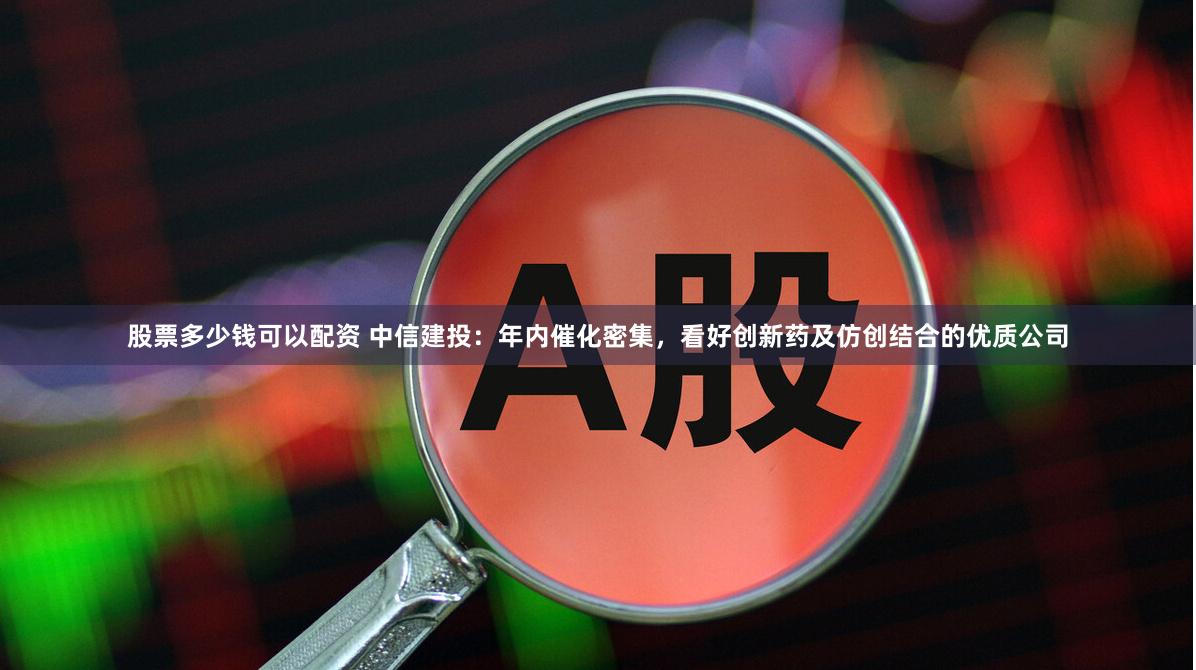 股票多少钱可以配资 中信建投：年内催化密集，看好创新药及仿创结合的优质公司