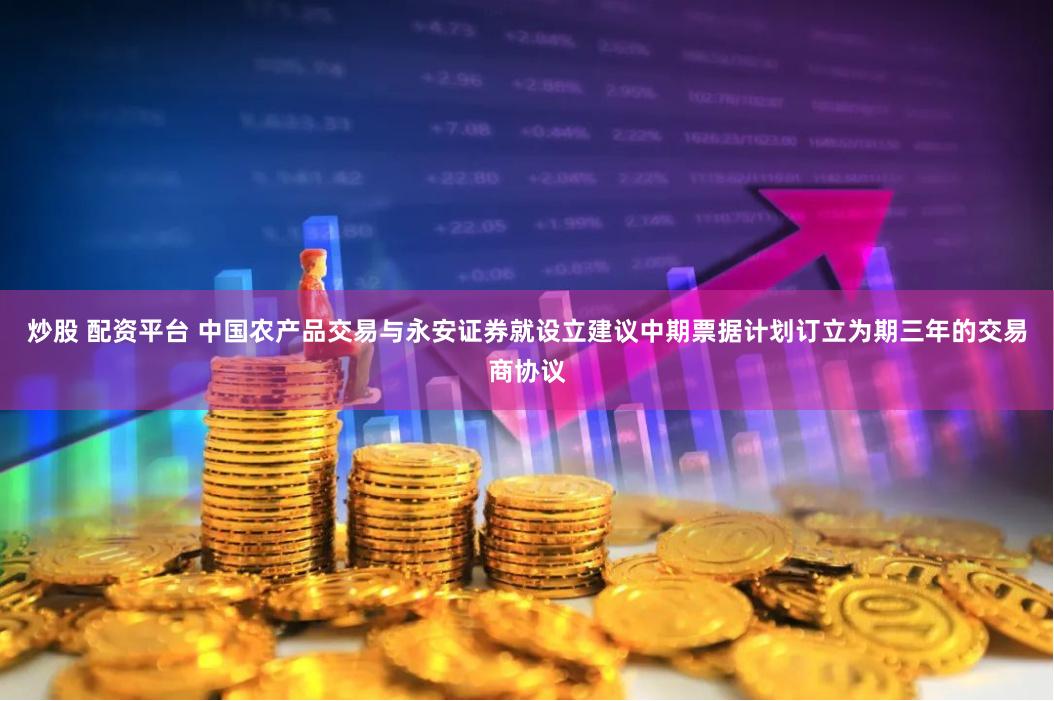 炒股 配资平台 中国农产品交易与永安证券就设立建议中期票据计划订立为期三年的交易商协议