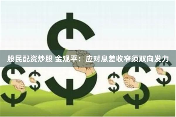 股民配资炒股 金观平：应对息差收窄须双向发力