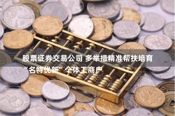 股票证券交易公司 多举措精准帮扶培育
“名特优新”个体工商户